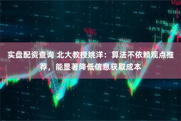 实盘配资查询 北大教授姚洋：算法不依赖观点推荐，能显著降低信息获取成本