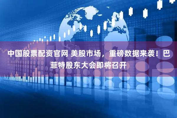 中国股票配资官网 美股市场，重磅数据来袭！巴菲特股东大会即将召开