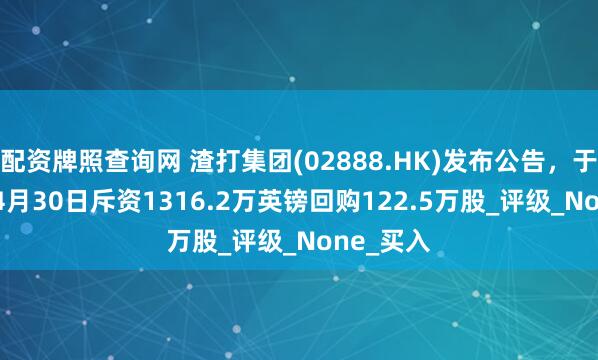 配资牌照查询网 渣打集团(02888.HK)发布公告，于2025年4月30日斥资1316.2万英镑回购122.5万股_评级_None_买入
