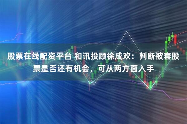 股票在线配资平台 和讯投顾徐成欢：判断被套股票是否还有机会，可从两方面入手