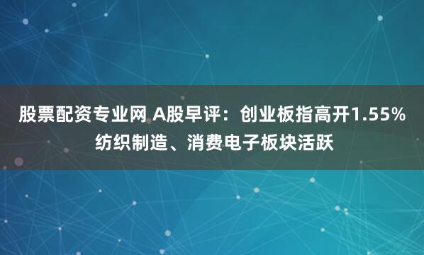股票配资专业网 A股早评：创业板指高开1.55% 纺织制造、消费电子板块活跃