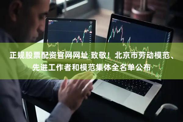 正规股票配资官网网址 致敬！北京市劳动模范、先进工作者和模范集体全名单公布