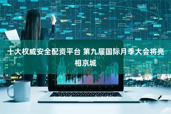 十大权威安全配资平台 第九届国际月季大会将亮相京城