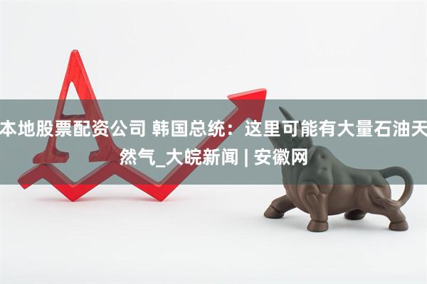 本地股票配资公司 韩国总统：这里可能有大量石油天然气_大皖新闻 | 安徽网