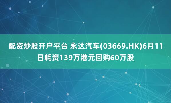 配资炒股开户平台 永达汽车(03669.HK)6月11日耗资139万港元回购60万股