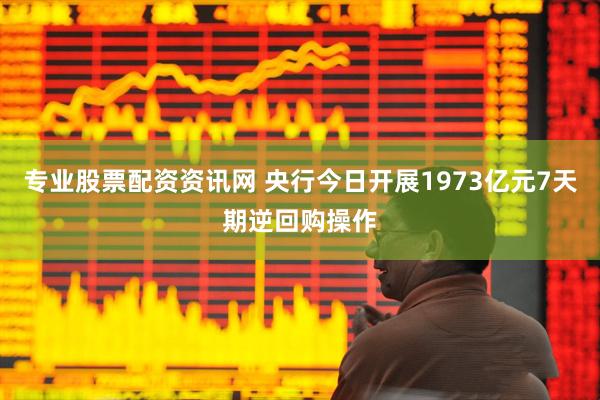 专业股票配资资讯网 央行今日开展1973亿元7天期逆回购操作