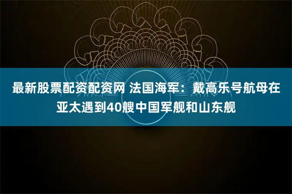 最新股票配资配资网 法国海军：戴高乐号航母在亚太遇到40艘中国军舰和山东舰