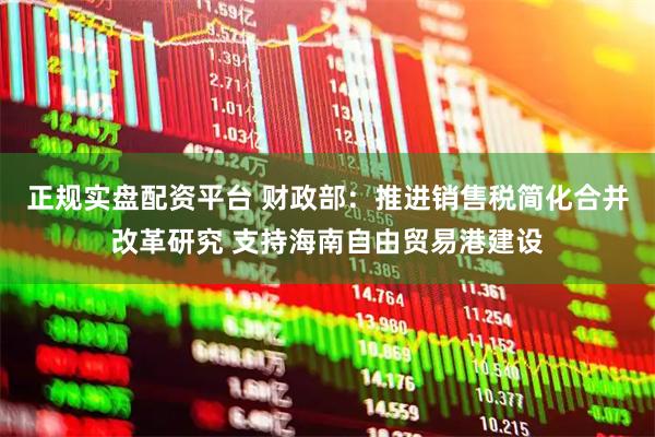 正规实盘配资平台 财政部：推进销售税简化合并改革研究 支持海南自由贸易港建设