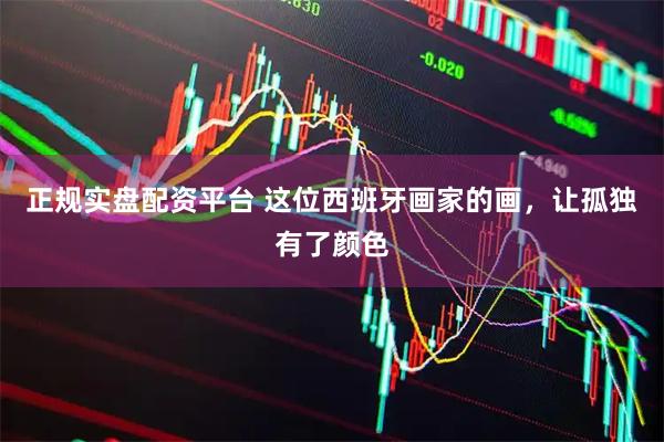 正规实盘配资平台 这位西班牙画家的画，让孤独有了颜色