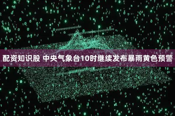 配资知识股 中央气象台10时继续发布暴雨黄色预警