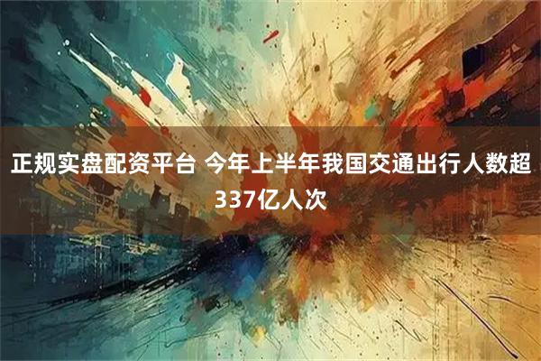 正规实盘配资平台 今年上半年我国交通出行人数超337亿人次
