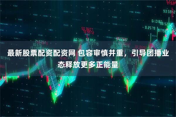 最新股票配资配资网 包容审慎并重，引导团播业态释放更多正能量