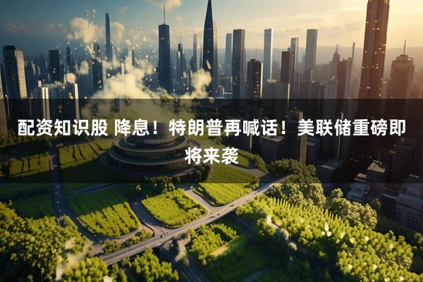 配资知识股 降息！特朗普再喊话！美联储重磅即将来袭