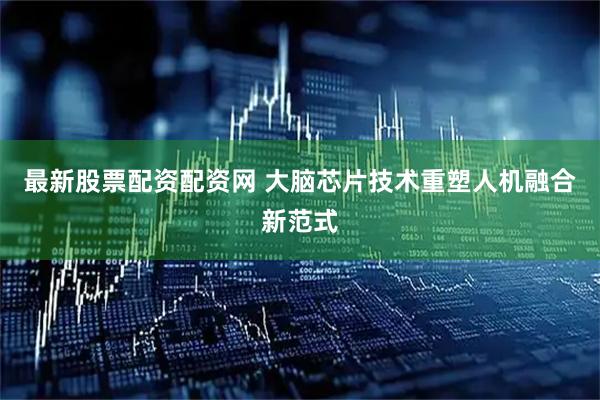 最新股票配资配资网 大脑芯片技术重塑人机融合新范式