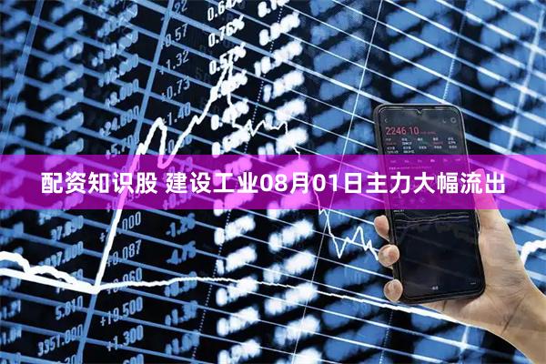 配资知识股 建设工业08月01日主力大幅流出