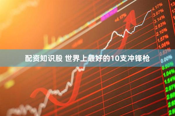 配资知识股 世界上最好的10支冲锋枪