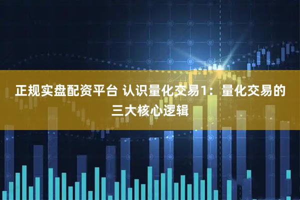 正规实盘配资平台 认识量化交易1：量化交易的三大核心逻辑