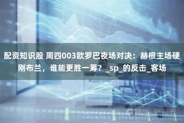 配资知识股 周四003欧罗巴夜场对决：赫根主场硬刚布兰，谁能更胜一筹？_sp_的反击_客场