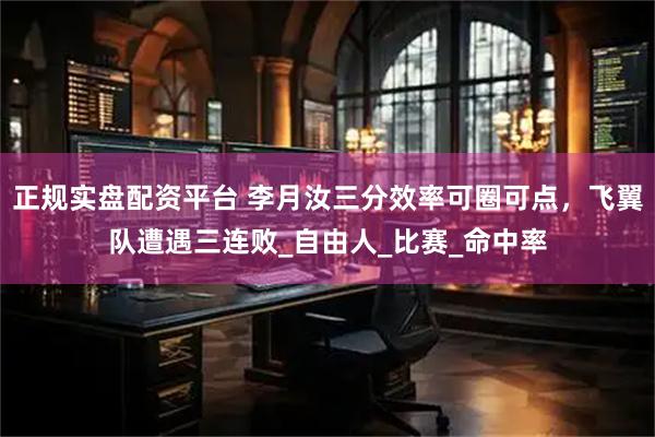 正规实盘配资平台 李月汝三分效率可圈可点，飞翼队遭遇三连败_自由人_比赛_命中率