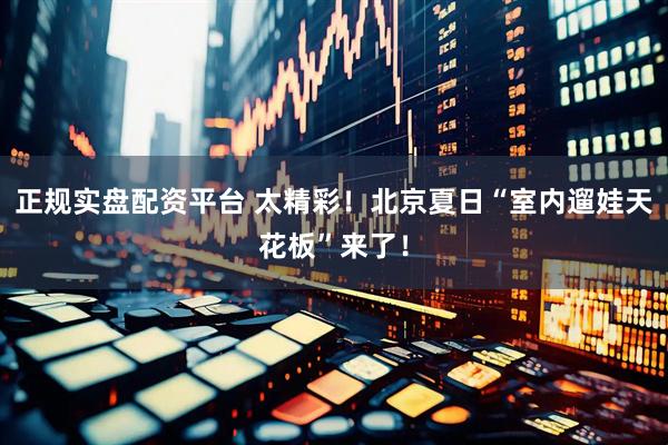 正规实盘配资平台 太精彩！北京夏日“室内遛娃天花板”来了！