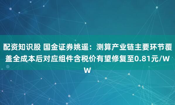 配资知识股 国金证券姚遥：测算产业链主要环节覆盖全成本后对应组件含税价有望修复至0.81元/W
