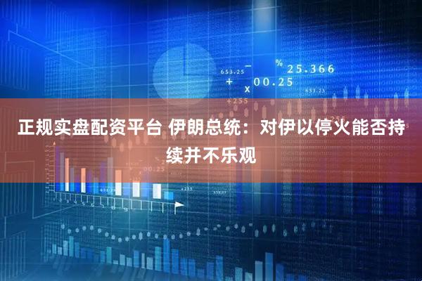 正规实盘配资平台 伊朗总统：对伊以停火能否持续并不乐观