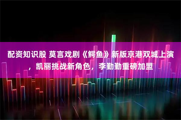 配资知识股 莫言戏剧《鳄鱼》新版京港双城上演，凯丽挑战新角色，李勤勤重磅加盟