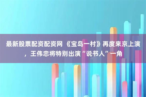 最新股票配资配资网 《宝岛一村》再度来京上演，王伟忠将特别出演“说书人”一角