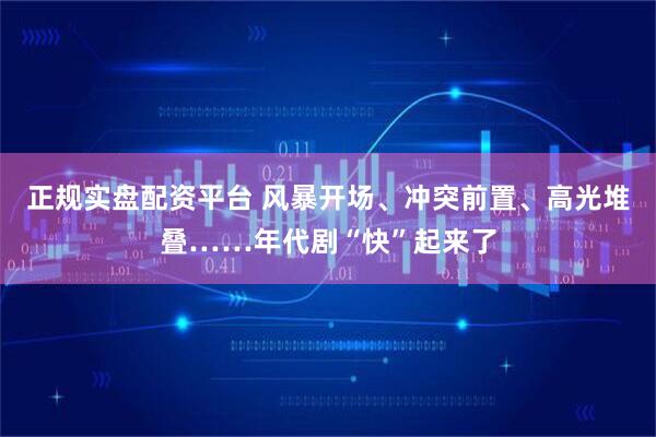 正规实盘配资平台 风暴开场、冲突前置、高光堆叠……年代剧“快”起来了