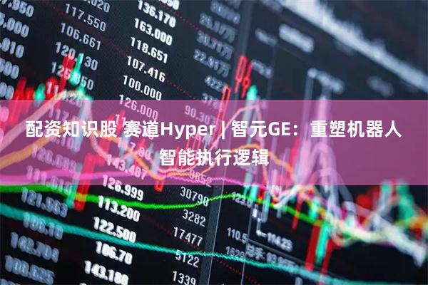 配资知识股 赛道Hyper | 智元GE：重塑机器人智能执行逻辑