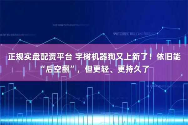正规实盘配资平台 宇树机器狗又上新了！依旧能“后空翻”，但更轻、更持久了