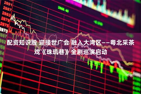 配资知识股 迎接世广会 融入大湾区——粤北采茶戏《珠玑巷》全剧巡演启动