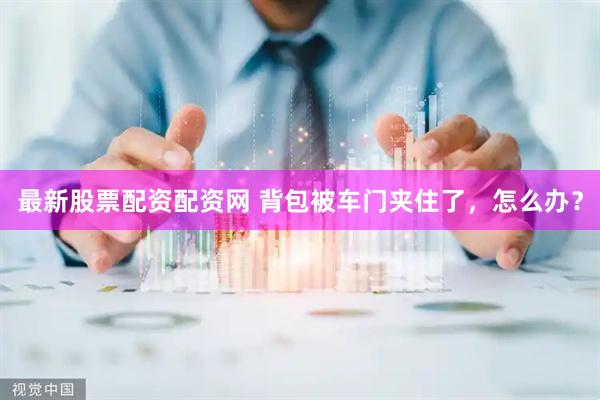 最新股票配资配资网 背包被车门夹住了，怎么办？