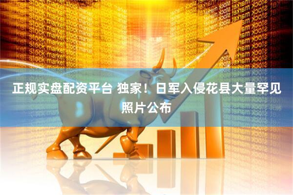 正规实盘配资平台 独家！日军入侵花县大量罕见照片公布
